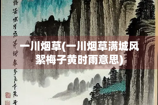 一川烟草(一川烟草满城风絮梅子黄时雨意思) 一川烟草(一川烟草满城风絮梅子黄时雨意思)
