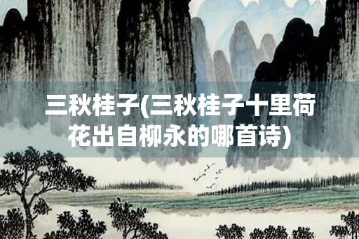 三秋桂子(三秋桂子十里荷花出自柳永的哪首诗)