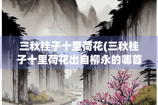 三秋桂子十里荷花(三秋桂子十里荷花出自柳永的哪首诗)