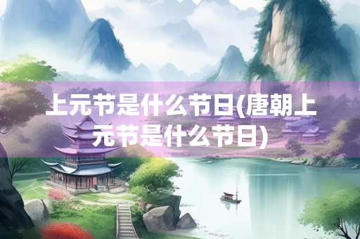 上元节是什么节日(唐朝上元节是什么节日)