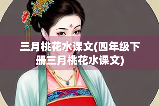 三月桃花水课文(四年级下册三月桃花水课文) 三月桃花水课文(四年级下册三月桃花水课文)