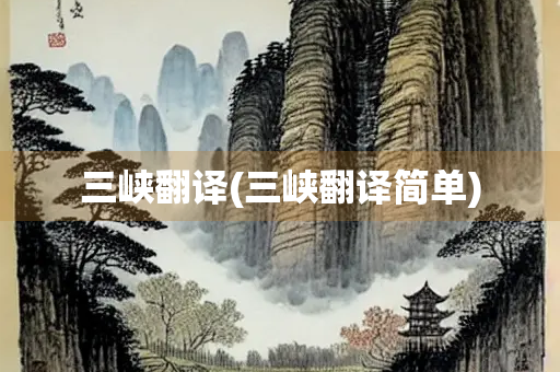 三峡翻译(三峡翻译简单) 三峡翻译(三峡翻译简单)