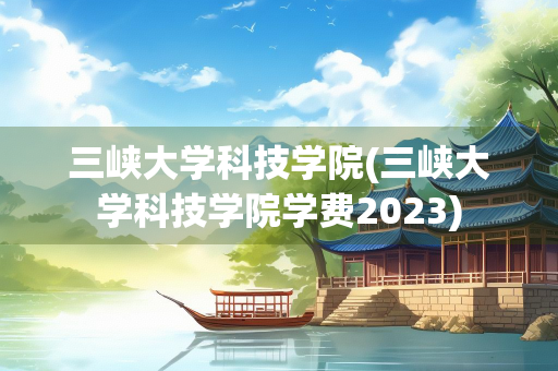 三峡大学科技学院(三峡大学科技学院学费2023) 三峡大学科技学院(三峡大学科技学院学费2023)
