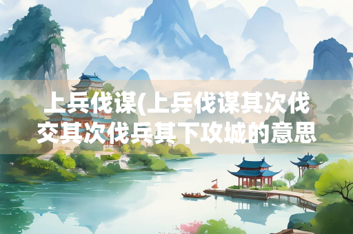 上兵伐谋(上兵伐谋其次伐交其次伐兵其下攻城的意思) 上兵伐谋(上兵伐谋其次伐交其次伐兵其下攻城的意思)