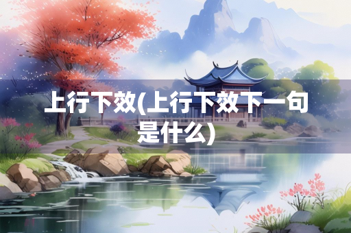 上行下效(上行下效下一句是什么) 上行下效(上行下效下一句是什么)