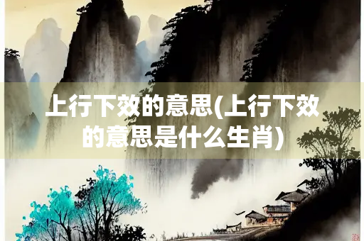 上行下效的意思(上行下效的意思是什么生肖) 上行下效的意思(上行下效的意思是什么生肖)