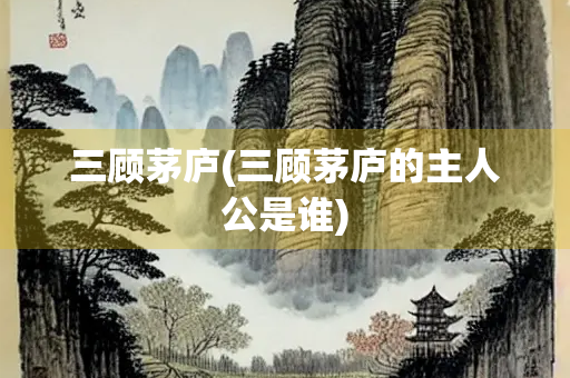 三顾茅庐(三顾茅庐的主人公是谁)