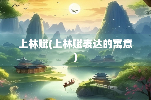 上林赋(上林赋表达的寓意) 上林赋(上林赋表达的寓意)