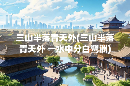 三山半落青天外(三山半落青天外 一水中分白鹭洲) 三山半落青天外(三山半落青天外 一水中分白鹭洲)
