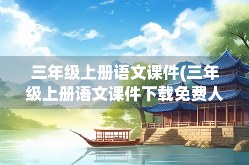 三年级上册语文课件(三年级上册语文课件下载免费人教版) 三年级上册语文课件(三年级上册语文课件下载免费人教版)