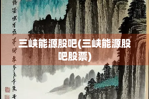 三峡能源股吧(三峡能源股吧股票)