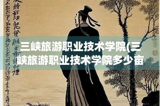 三峡旅游职业技术学院(三峡旅游职业技术学院多少亩)