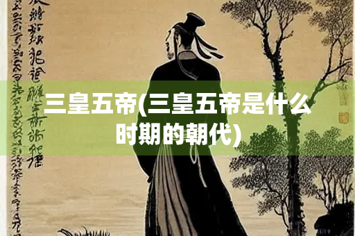 三皇五帝(三皇五帝是什么时期的朝代) 三皇五帝(三皇五帝是什么时期的朝代)