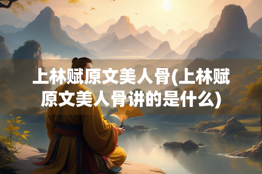 上林赋原文美人骨(上林赋原文美人骨讲的是什么)