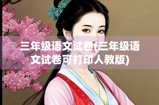 三年级语文试卷(三年级语文试卷可打印人教版) 三年级语文试卷(三年级语文试卷可打印人教版)