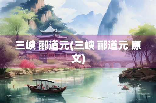 三峡 郦道元(三峡 郦道元 原文) 三峡 郦道元(三峡 郦道元 原文)