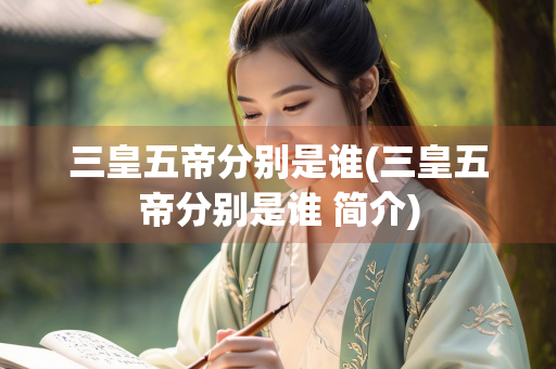 三皇五帝分别是谁(三皇五帝分别是谁 简介) 三皇五帝分别是谁(三皇五帝分别是谁 简介)