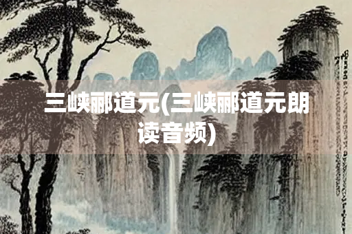 三峡郦道元(三峡郦道元朗读音频) 三峡郦道元(三峡郦道元朗读音频)