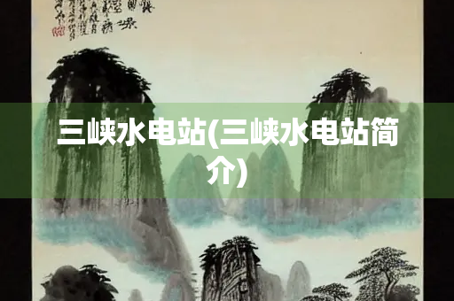 三峡水电站(三峡水电站简介) 三峡水电站(三峡水电站简介)