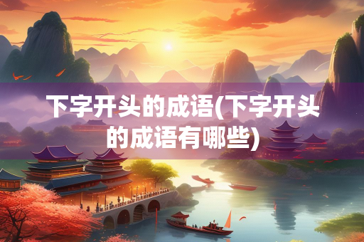 下字开头的成语(下字开头的成语有哪些) 下字开头的成语(下字开头的成语有哪些)