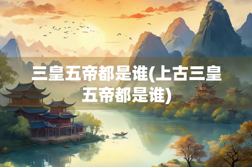 三皇五帝都是谁(上古三皇五帝都是谁) 三皇五帝都是谁(上古三皇五帝都是谁)