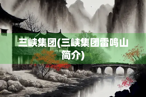 三峡集团(三峡集团雷鸣山简介) 三峡集团(三峡集团雷鸣山简介)