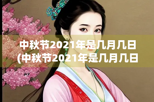 中秋节2021年是几月几日(中秋节2021年是几月几日阳历)