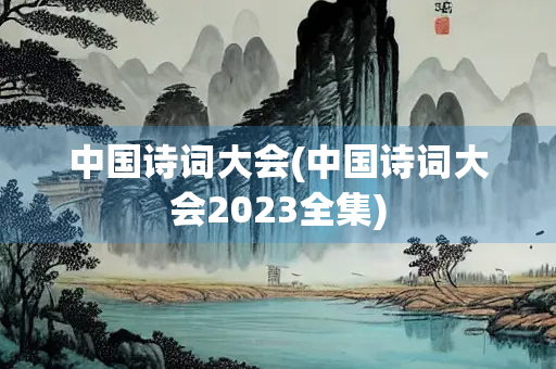 中国诗词大会(中国诗词大会2023全集)