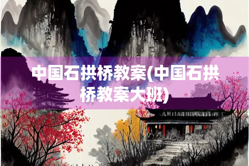 中国石拱桥教案(中国石拱桥教案大班)