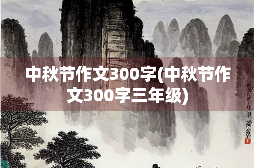 中秋节作文300字(中秋节作文300字三年级)