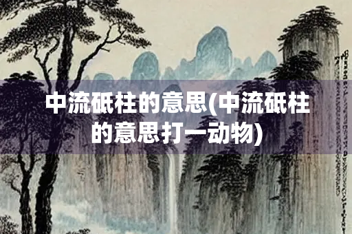 中流砥柱的意思(中流砥柱的意思打一动物)
