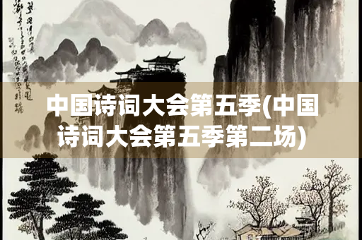 中国诗词大会第五季(中国诗词大会第五季第二场)