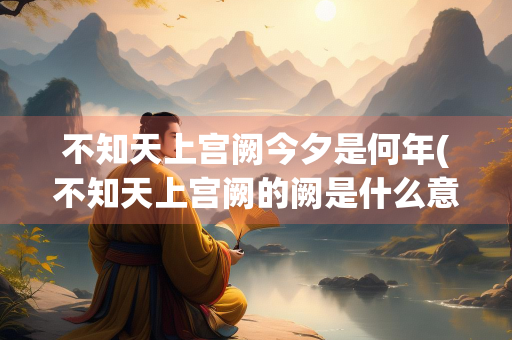 不知天上宫阙今夕是何年(不知天上宫阙的阙是什么意思) 不知天上宫阙今夕是何年(不知天上宫阙的阙是什么意思)