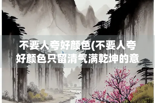 不要人夸好颜色(不要人夸好颜色只留清气满乾坤的意思) 不要人夸好颜色(不要人夸好颜色只留清气满乾坤的意思)