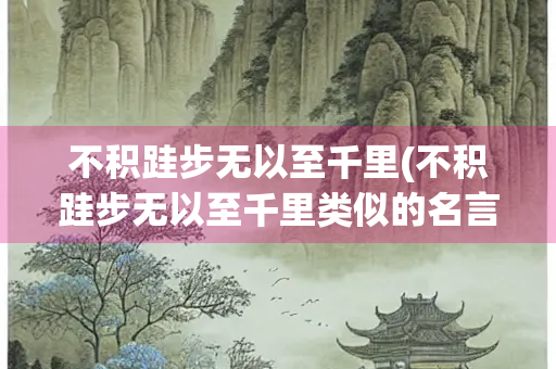 不积跬步无以至千里(不积跬步无以至千里类似的名言警句) 不积跬步无以至千里(不积跬步无以至千里类似的名言警句)