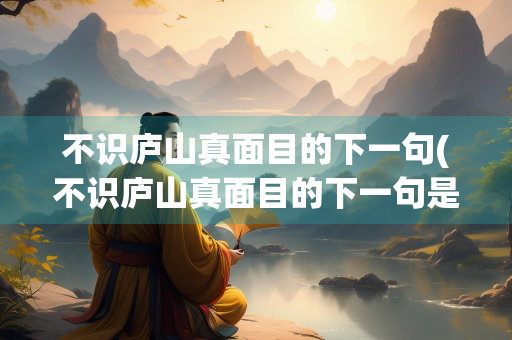 不识庐山真面目的下一句(不识庐山真面目的下一句是什么作者是谁) 不识庐山真面目的下一句(不识庐山真面目的下一句是什么作者是谁)