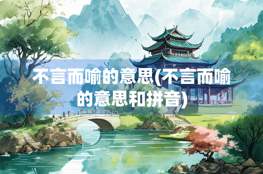 不言而喻的意思(不言而喻的意思和拼音)