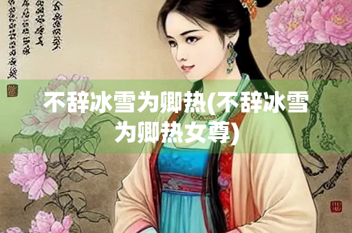 不辞冰雪为卿热(不辞冰雪为卿热女尊) 不辞冰雪为卿热(不辞冰雪为卿热女尊)