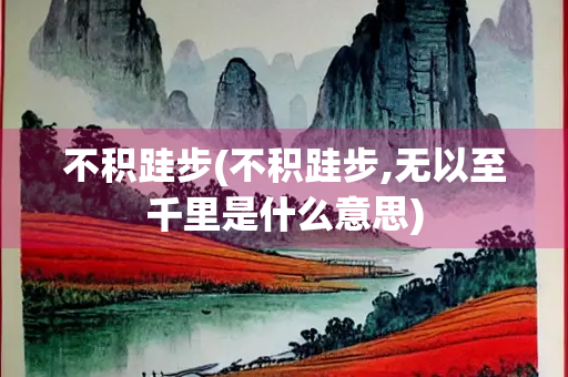 不积跬步(不积跬步,无以至千里是什么意思) 不积跬步(不积跬步,无以至千里是什么意思)