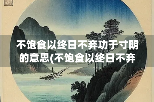 不饱食以终日不弃功于寸阴的意思(不饱食以终日不弃功于寸阴的意思是啥)