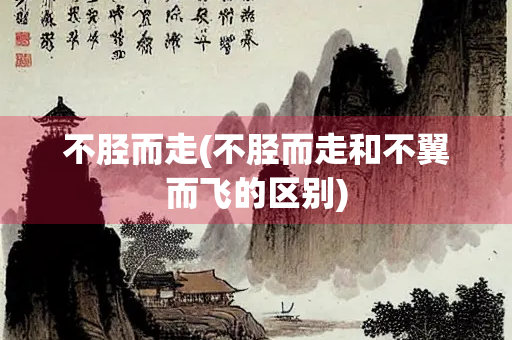 不胫而走(不胫而走和不翼而飞的区别) 不胫而走(不胫而走和不翼而飞的区别)