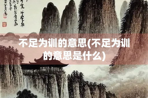 不足为训的意思(不足为训的意思是什么) 不足为训的意思(不足为训的意思是什么)