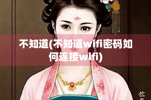 不知道(不知道wifi密码如何连接wifi) 不知道(不知道wifi密码如何连接wifi)