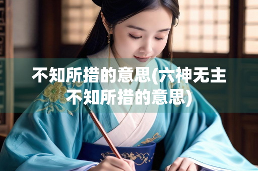 不知所措的意思(六神无主不知所措的意思)