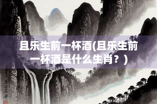 且乐生前一杯酒(且乐生前一杯酒是什么生肖？)