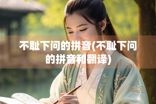 不耻下问的拼音(不耻下问的拼音和翻译) 不耻下问的拼音(不耻下问的拼音和翻译)