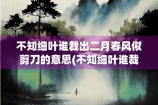 不知细叶谁裁出二月春风似剪刀的意思(不知细叶谁裁出二月春风似剪刀的意思修辞手法)
