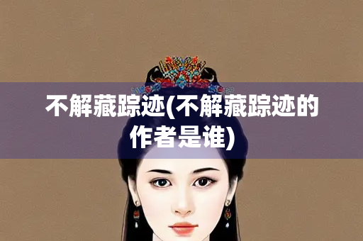 不解藏踪迹(不解藏踪迹的作者是谁) 不解藏踪迹(不解藏踪迹的作者是谁)
