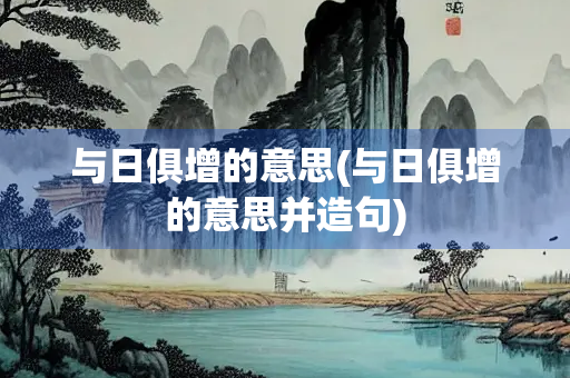 与日俱增的意思(与日俱增的意思并造句) 与日俱增的意思(与日俱增的意思并造句)