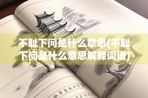不耻下问是什么意思(不耻下问是什么意思解释词语)